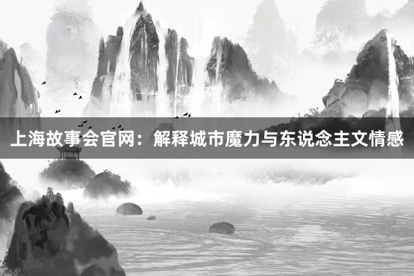 上海故事会官网:解释城市魔力与东说念主文情感