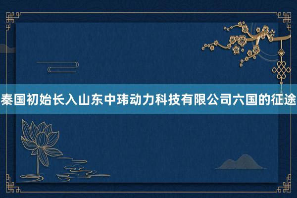 秦国初始长入山东中玮动力科技有限公司六国的征途