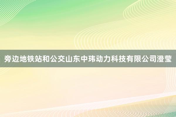 旁边地铁站和公交山东中玮动力科技有限公司澄莹